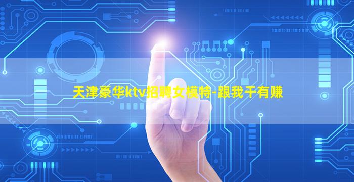 天津豪华ktv招聘女模特-跟我干有赚