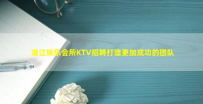 湛江娱乐会所KTV招聘打造更加成功的团队